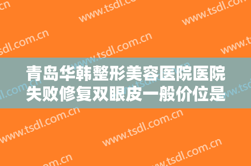 青岛华韩整形美容医院医院失败修复双眼皮一般价位是多少费用?有哪些优势?
