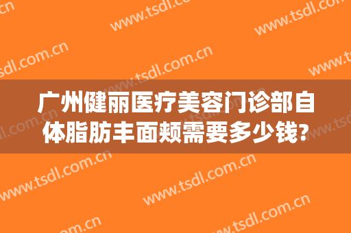 广州健丽医疗美容门诊部自体脂肪丰面颊需要多少钱?效果怎么样?(广州健丽医美双眼皮)
