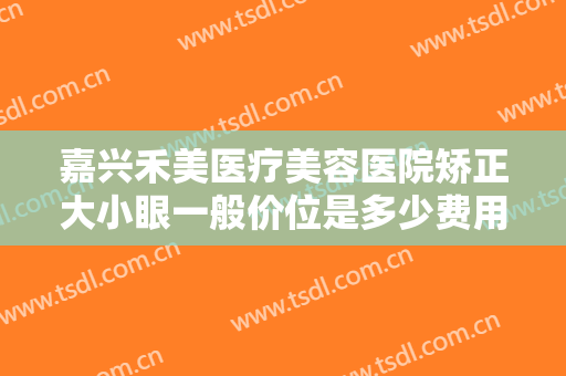 嘉兴禾美医疗美容医院矫正大小眼一般价位是多少费用?多长时间恢复?