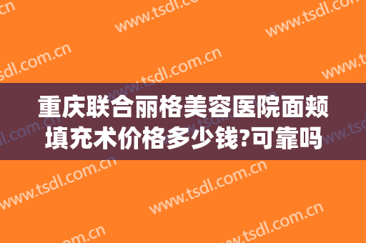 重庆联合丽格美容医院面颊填充术价格多少钱?可靠吗?(重庆丽格医疗美容)