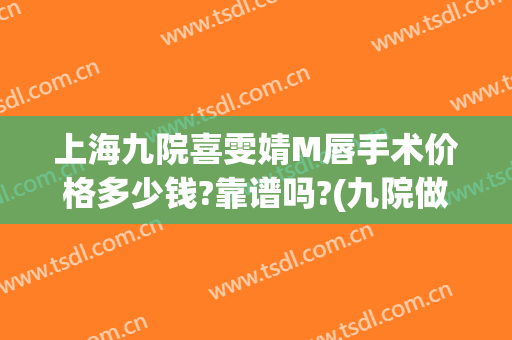上海九院喜雯婧M唇手术价格多少钱?靠谱吗?(九院做m唇最好的医生)