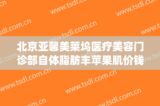 北京亚馨美莱坞医疗美容门诊部自体脂肪丰苹果肌价钱?靠谱吗?(北京亚馨美莱坞整形)