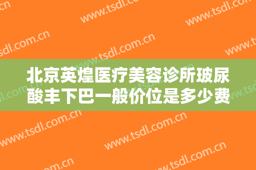 北京英煌医疗美容诊所玻尿酸丰下巴一般价位是多少费用?有哪些优势?