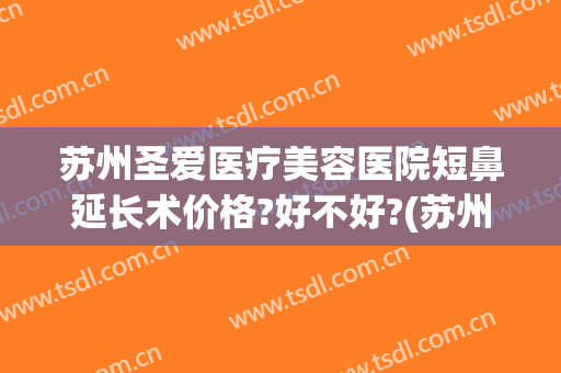 苏州圣爱医疗美容医院短鼻延长术价格?好不好?(苏州圣爱整形美容医院怎么样)