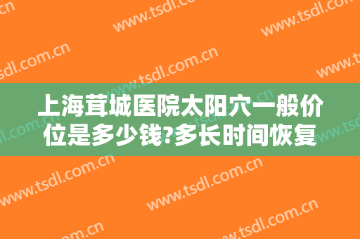 上海茸城医院太阳穴一般价位是多少钱?多长时间恢复?