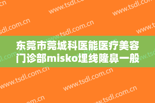 东莞市莞城科医能医疗美容门诊部misko埋线隆鼻一般价位是多少钱?怎么样?