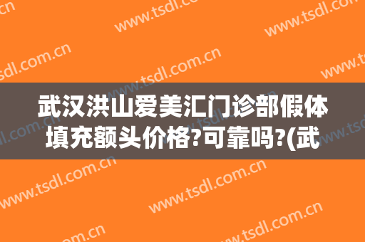武汉洪山爱美汇门诊部假体填充额头价格?可靠吗?(武汉面部填充医生)