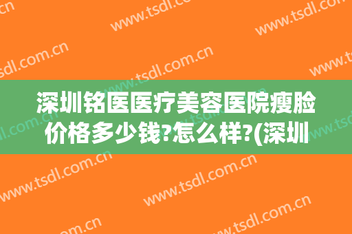 深圳铭医医疗美容医院瘦脸价格多少钱?怎么样?(深圳铭医医疗美容医院瘦脸价格多少钱?怎么样挂号)
