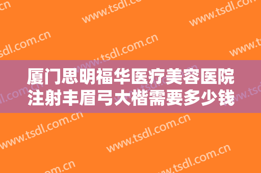 厦门思明福华医疗美容医院注射丰眉弓大楷需要多少钱?好不好?