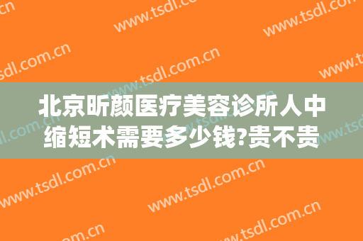 北京昕颜医疗美容诊所人中缩短术需要多少钱?贵不贵?(北京昕颜医疗美容医院)