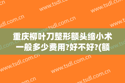 重庆柳叶刀整形额头缩小术一般多少费用?好不好?(额头缩小手术价格)