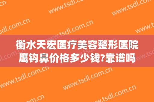 衡水天宏医疗美容整形医院鹰钩鼻价格多少钱?靠谱吗?(鹰钩鼻整容手术价格)