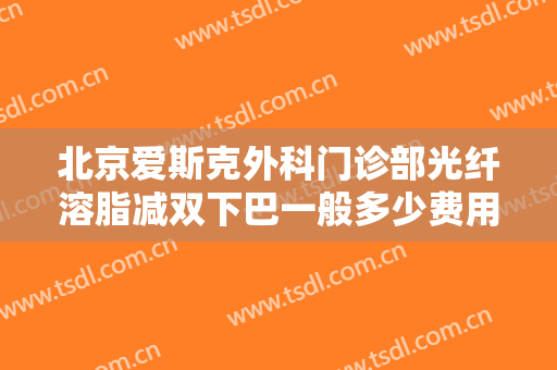 北京爱斯克外科门诊部光纤溶脂减双下巴一般多少费用?可靠吗?