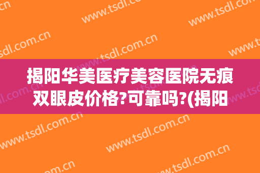 揭阳华美医疗美容医院无痕双眼皮价格?可靠吗?(揭阳人民医院整形美容怎么样)