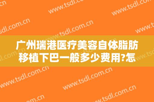 广州瑞港医疗美容自体脂肪移植下巴一般多少费用?怎么样?