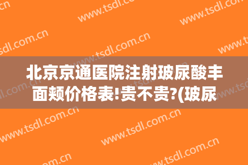 北京京通医院注射玻尿酸丰面颊价格表!贵不贵?(玻尿酸丰面部的费用)