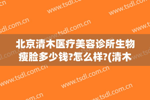北京清木医疗美容诊所生物瘦脸多少钱?怎么样?(清木医疗美容整形怎么样)