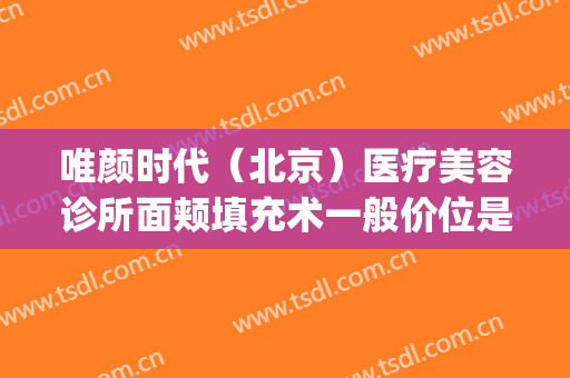 唯颜时代（北京）医疗美容诊所面颊填充术一般价位是多少钱?靠谱吗?(京颜医疗美容整形)