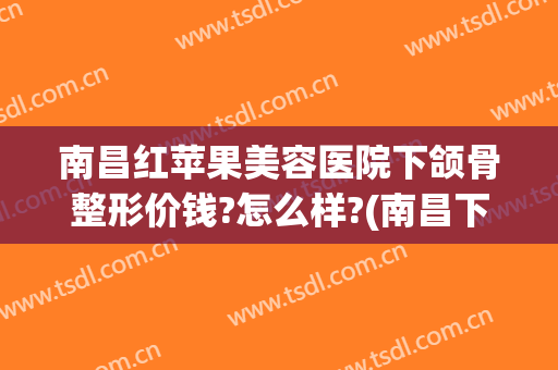 南昌红苹果美容医院下颌骨整形价钱?怎么样?(南昌下颌角磨骨的医院)