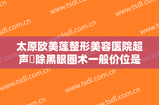 太原欧美莲整形美容医院超声袪除黑眼圈术一般价位是多少?多长时间恢复?