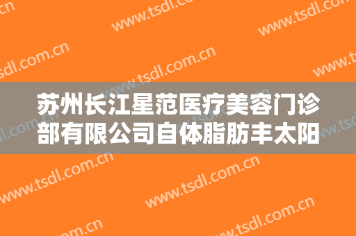 苏州长江星范医疗美容门诊部有限公司自体脂肪丰太阳穴价钱?多长时间恢复?