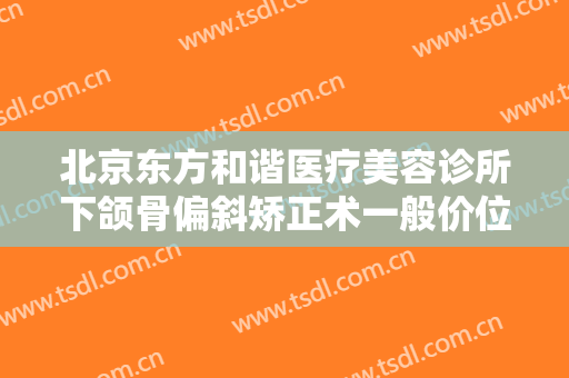 北京东方和谐医疗美容诊所下颌骨偏斜矫正术一般价位是多少钱?需要多久恢复?