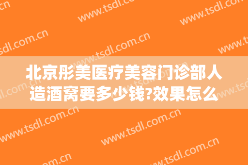北京彤美医疗美容门诊部人造酒窝要多少钱?效果怎么样?(北京彤美医疗美容中心怎么样)