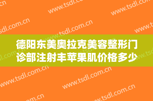德阳东美奥拉克美容整形门诊部注射丰苹果肌价格多少钱?靠谱吗?(德阳东美整形医院电话)