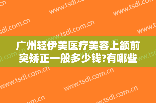 广州轻伊美医疗美容上颌前突矫正一般多少钱?有哪些优势?