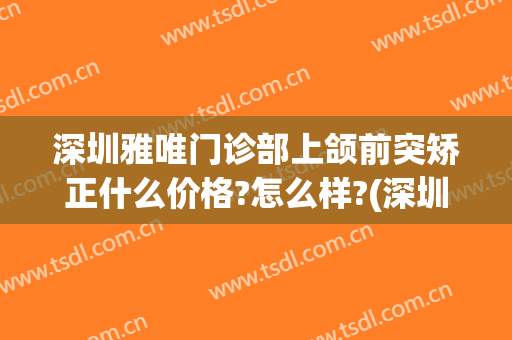 深圳雅唯门诊部上颌前突矫正什么价格?怎么样?(深圳正颌医生)