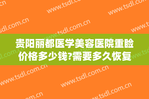 贵阳丽都医学美容医院重睑价格多少钱?需要多久恢复?(贵阳双眼皮修复)