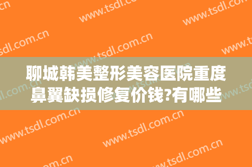 聊城韩美整形美容医院重度鼻翼缺损修复价钱?有哪些优势?(鼻子整容修复价格)