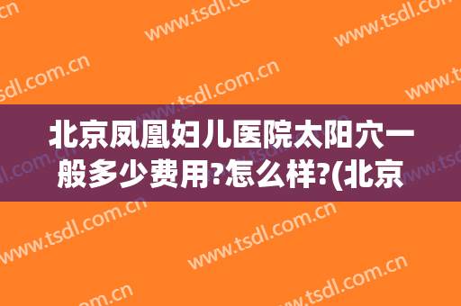 北京凤凰妇儿医院太阳穴一般多少费用?怎么样?(北京凤凰医院收费咋样)