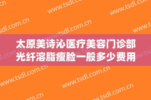 太原美诗沁医疗美容门诊部光纤溶脂瘦脸一般多少费用?怎么样?(太原美诗沁医疗美容好不好)