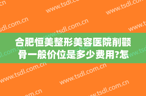 合肥恒美整形美容医院削颧骨一般价位是多少费用?怎么样?(颧骨磨骨整形价格)