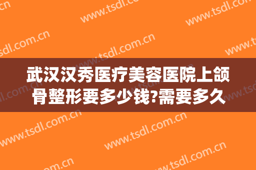 武汉汉秀医疗美容医院上颌骨整形要多少钱?需要多久恢复?(下颌骨整形术多少钱)