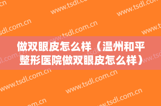 做双眼皮怎么样（温州和平整形医院做双眼皮怎么样）(温州和平整形医院整形双眼皮)