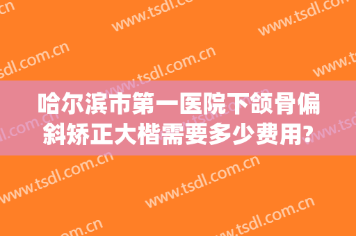 哈尔滨市第一医院下颌骨偏斜矫正大楷需要多少费用?好不好?(哈尔滨医大二院正颌)