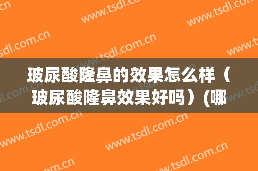 玻尿酸隆鼻的效果怎么样（玻尿酸隆鼻效果好吗）(哪种玻尿酸隆鼻效果好)