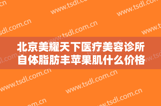 北京美耀天下医疗美容诊所自体脂肪丰苹果肌什么价格?需要多久恢复?