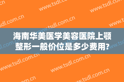 海南华美医学美容医院上颚整形一般价位是多少费用?怎么样?(海口华美整形医院地址)