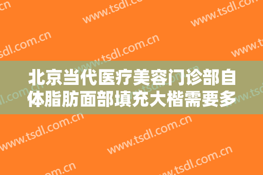 北京当代医疗美容门诊部自体脂肪面部填充大楷需要多少钱?需要多久恢复?