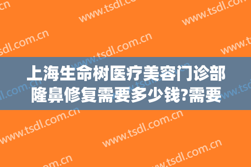 上海生命树医疗美容门诊部隆鼻修复需要多少钱?需要多久恢复?(上海新生命医疗整形)