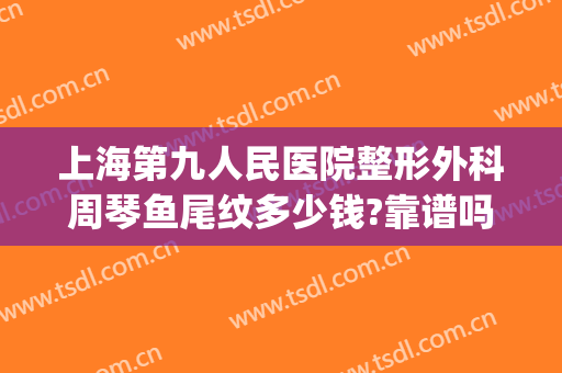 上海第九人民医院整形外科周琴鱼尾纹多少钱?靠谱吗?(上海九院鱼尾纹除皱)