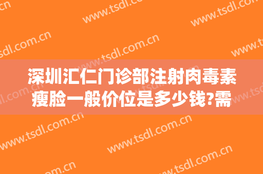 深圳汇仁门诊部注射肉毒素瘦脸一般价位是多少钱?需要多久恢复?(打肉毒素瘦脸针多少钱)