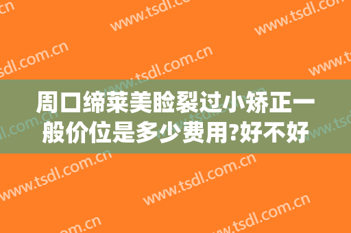 周口缔莱美睑裂过小矫正一般价位是多少费用?好不好?(周口缔莱美割双眼皮怎么样)