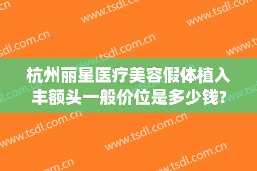 杭州丽星医疗美容假体植入丰额头一般价位是多少钱?效果怎么样?(杭州丽星国际整形医院)
