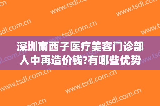 深圳南西子医疗美容门诊部人中再造价钱?有哪些优势?(深圳南西子医疗美容门诊部有限公司)