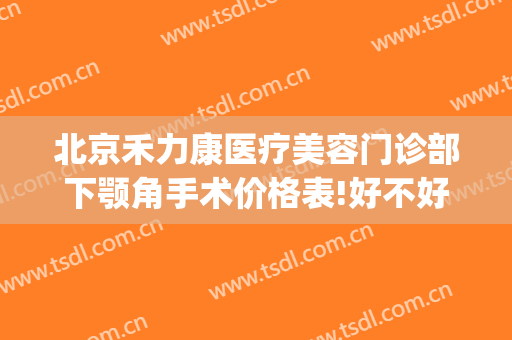 北京禾力康医疗美容门诊部下颚角手术价格表!好不好?(禾力康整形)