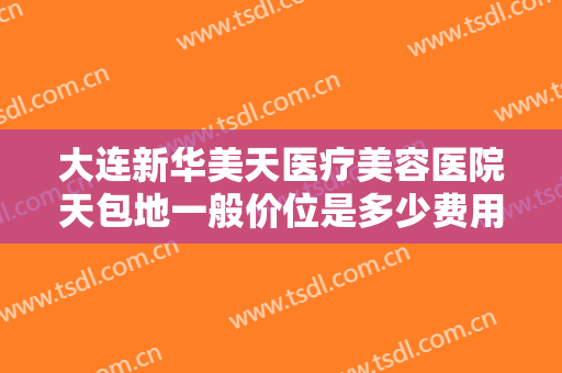 大连新华美天医疗美容医院天包地一般价位是多少费用?需要多久恢复?